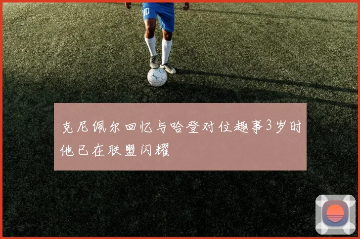克尼佩尔回忆与哈登对位趣事3岁时他已在联盟闪耀