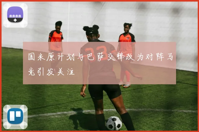 国米原计划与巴萨交锋改为对阵马竞引发关注