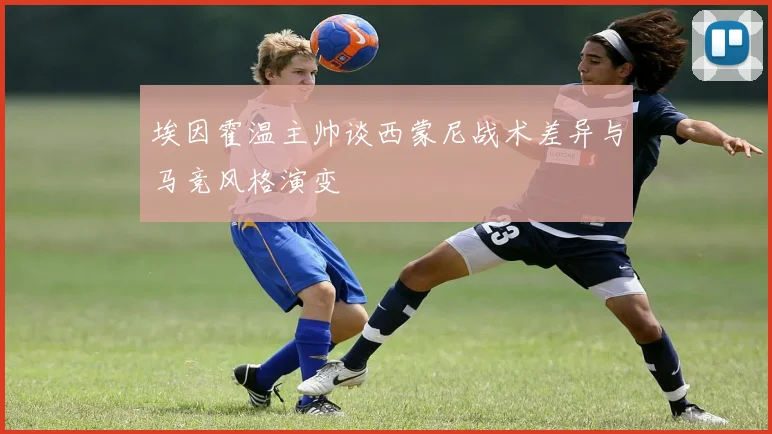 埃因霍温主帅谈西蒙尼战术差异与马竞风格演变