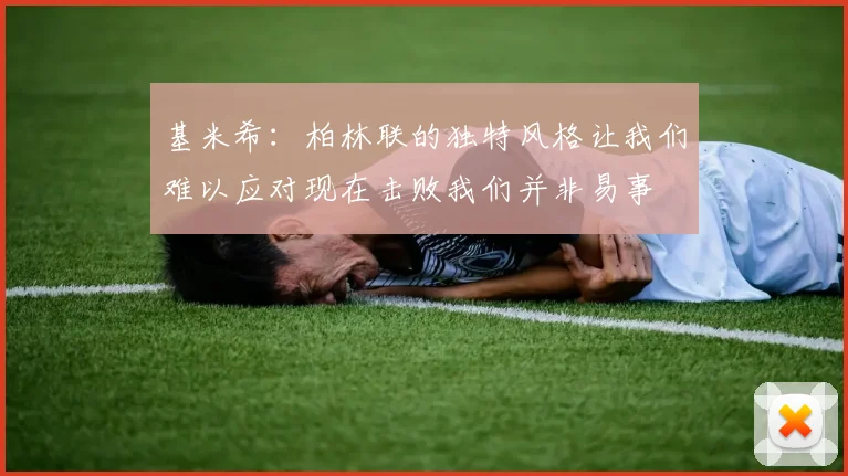 基米希：柏林联的独特风格让我们难以应对现在击败我们并非易事