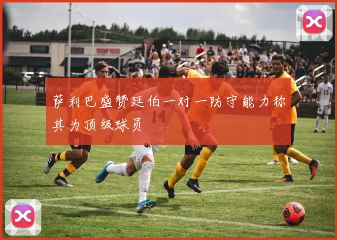 萨利巴盛赞廷伯一对一防守能力称其为顶级球员